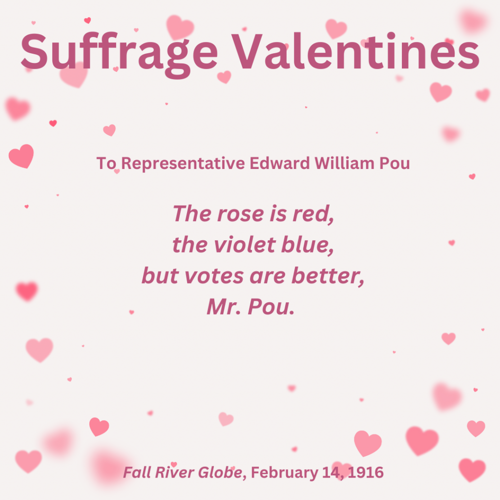 Suffrage Valentines To Representative Edward Wiliam Pou "The rose is red, the violet blue, but votes are better, Mr. Pou." From Fall River Globe, February 15, 1916. 